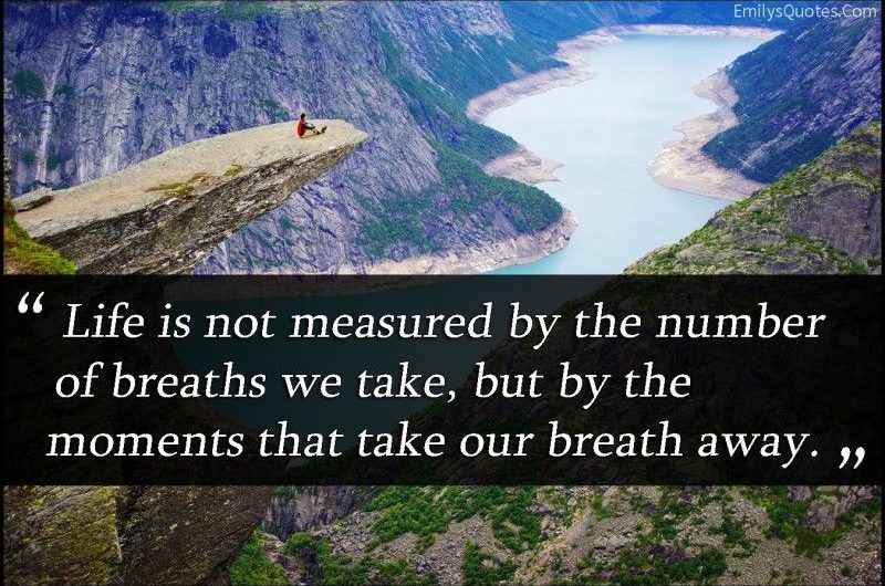 Life is not measured by the numbers of breaths we take, but by the moments that take our breath away.